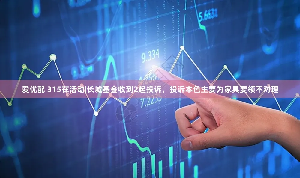 爱优配 315在活动|长城基金收到2起投诉，投诉本色主要为家具要领不对理