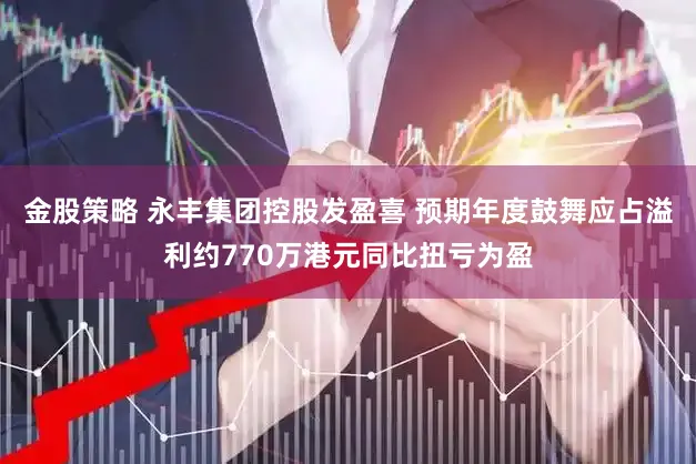 金股策略 永丰集团控股发盈喜 预期年度鼓舞应占溢利约770万港元同比扭亏为盈