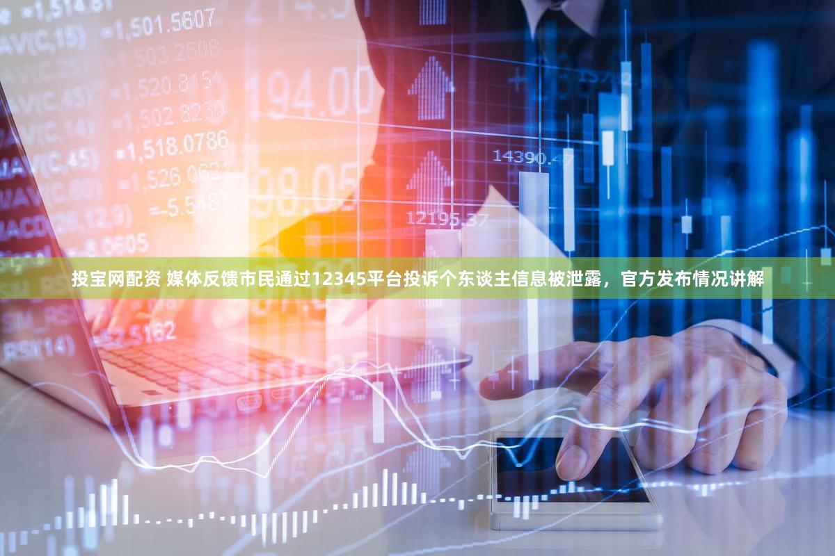 投宝网配资 媒体反馈市民通过12345平台投诉个东谈主信息被泄露，官方发布情况讲解