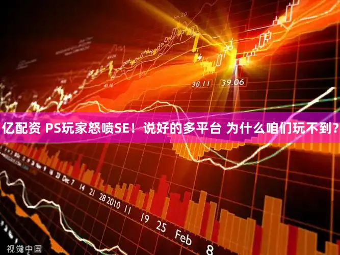 亿配资 PS玩家怒喷SE！说好的多平台 为什么咱们玩不到？