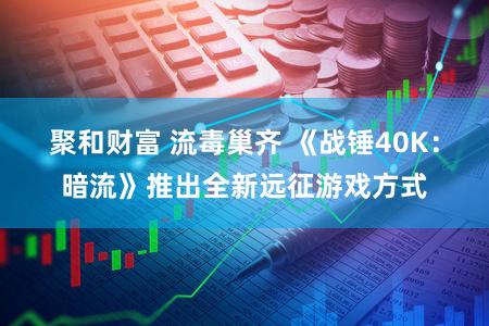 聚和财富 流毒巢齐 《战锤40K：暗流》推出全新远征游戏方式