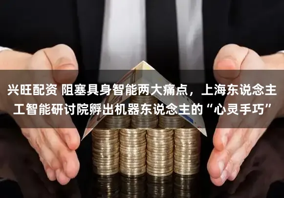 兴旺配资 阻塞具身智能两大痛点，上海东说念主工智能研讨院孵出机器东说念主的“心灵手巧”