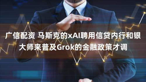 广信配资 马斯克的xAI聘用信贷内行和银大师来普及Grok的金融政策才调