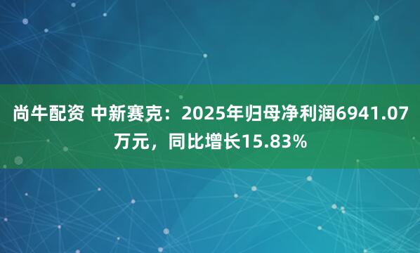 尚牛配资 中新赛克：2025年归母净利润6941.07万元，同比增长15.83%