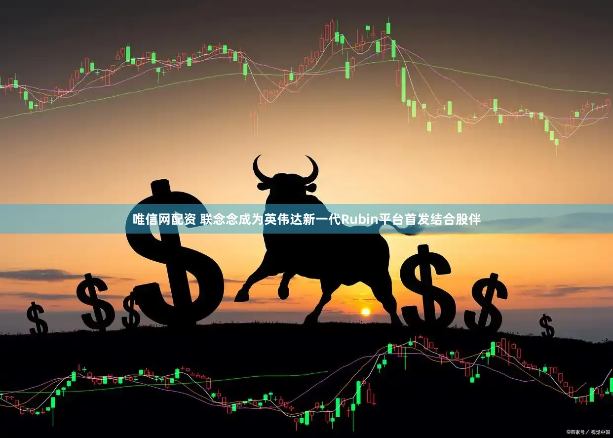 唯信网配资 联念念成为英伟达新一代Rubin平台首发结合股伴