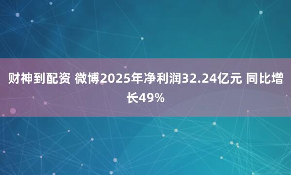 财神到配资 微博2025年净利润32.24亿元 同比增长49%