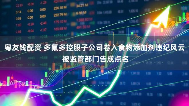粤友钱配资 多氟多控股子公司卷入食物添加剂违纪风云 被监管部门告成点名