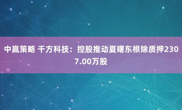 中赢策略 千方科技：控股推动夏曙东根除质押2307.00万股