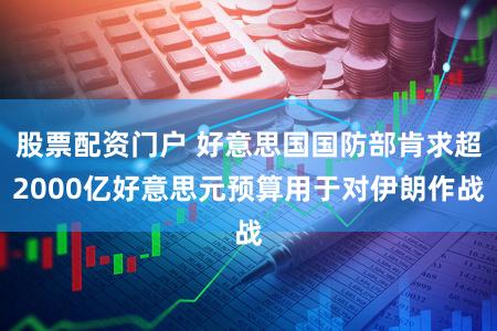 股票配资门户 好意思国国防部肯求超2000亿好意思元预算用于对伊朗作战