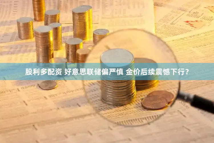 股利多配资 好意思联储偏严慎 金价后续震憾下行？