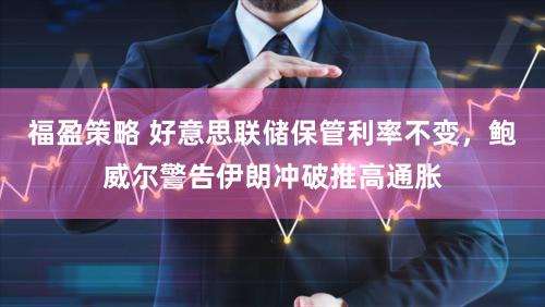 福盈策略 好意思联储保管利率不变，鲍威尔警告伊朗冲破推高通胀