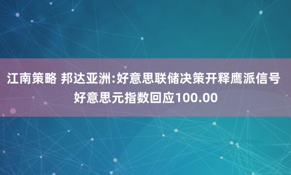 江南策略 邦达亚洲:好意思联储决策开释鹰派信号 好意思元指数回应100.00