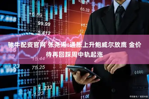 驰牛配资官网 张尧浠:通胀上升鲍威尔放鹰 金价待再回踩周中轨起涨