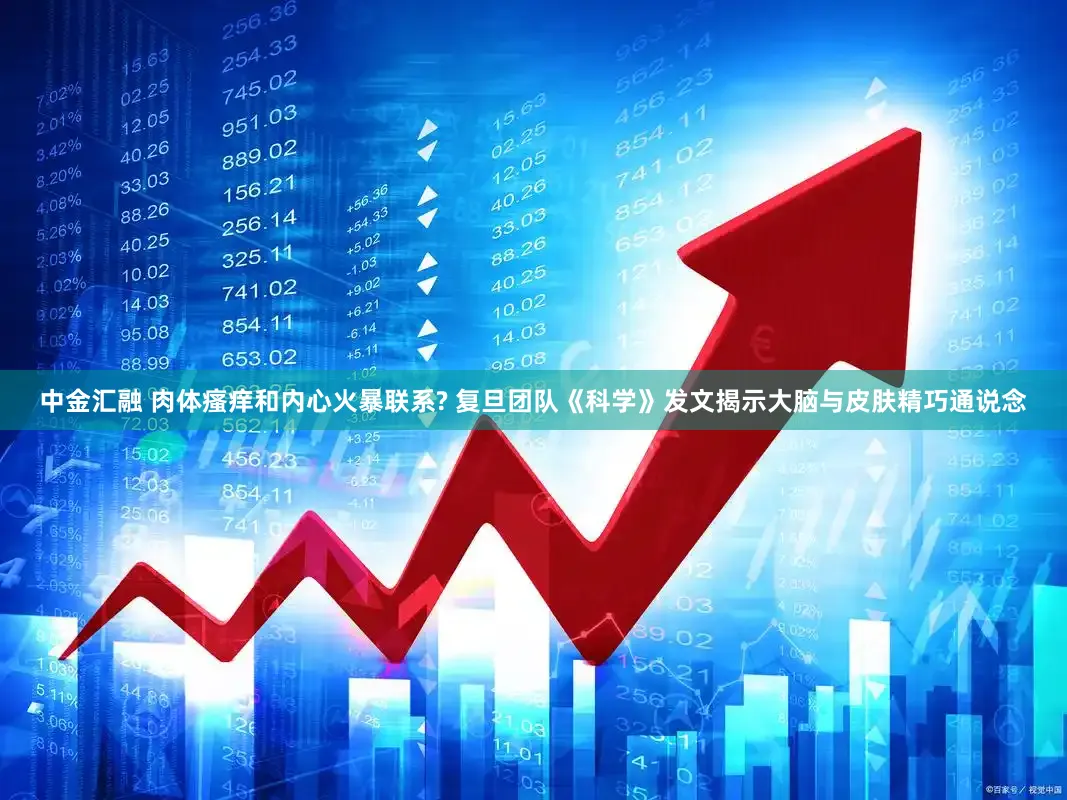 中金汇融 肉体瘙痒和内心火暴联系? 复旦团队《科学》发文揭示大脑与皮肤精巧通说念