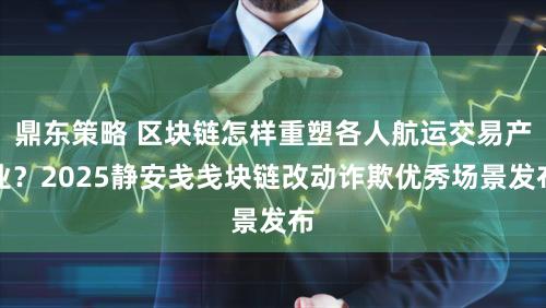 鼎东策略 区块链怎样重塑各人航运交易产业？2025静安戋戋块链改动诈欺优秀场景发布