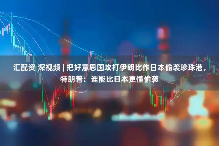 汇配资 深视频 | 把好意思国攻打伊朗比作日本偷袭珍珠港，特朗普：谁能比日本更懂偷袭
