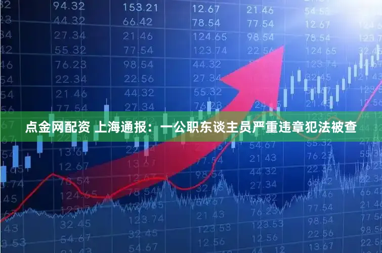 点金网配资 上海通报：一公职东谈主员严重违章犯法被查