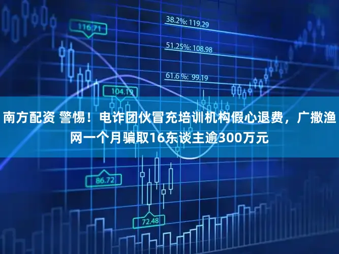 南方配资 警惕！电诈团伙冒充培训机构假心退费，广撒渔网一个月骗取16东谈主逾300万元
