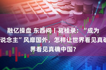 融亿操盘 东西问丨葛桂录：“成为中国东说念主”风靡国外，怎样让世界看见真确中国？