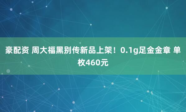 豪配资 周大福黑别传新品上架！0.1g足金金章 单枚460元