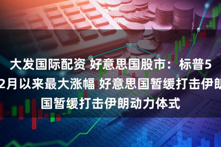 大发国际配资 好意思国股市：标普500指数创2月以来最大涨幅 好意思国暂缓打击伊朗动力体式