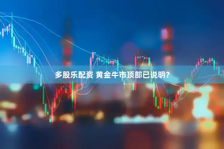 多股乐配资 黄金牛市顶部已说明？