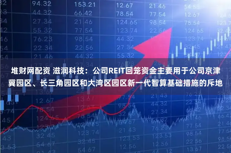 堆财网配资 滋润科技：公司REIT回笼资金主要用于公司京津冀园区、长三角园区和大湾区园区新一代智算基础措施的斥地