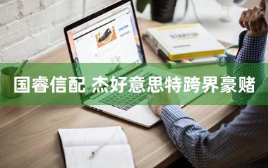 国睿信配 杰好意思特跨界豪赌