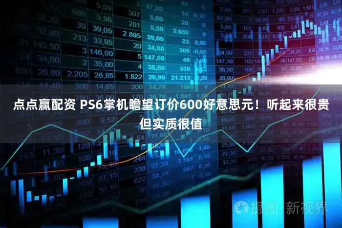 点点赢配资 PS6掌机瞻望订价600好意思元！听起来很贵但实质很值