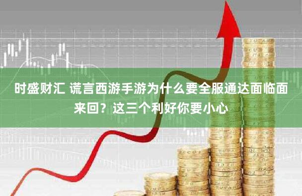 时盛财汇 谎言西游手游为什么要全服通达面临面来回？这三个利好你要小心