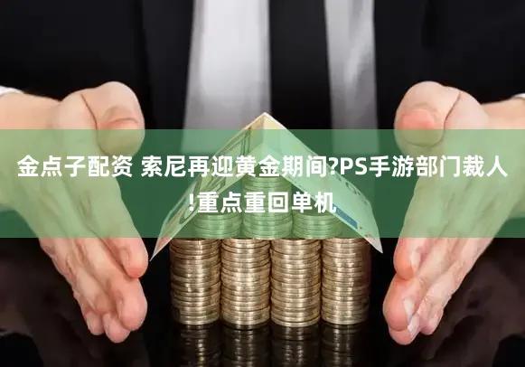 金点子配资 索尼再迎黄金期间?PS手游部门裁人!重点重回单机