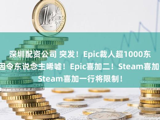 深圳配资公司 突发！Epic裁人超1000东说念主！原因令东说念主唏嘘！Epic喜加二！Steam喜加一行将限制！