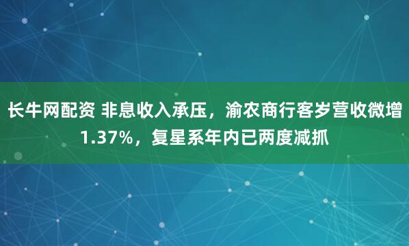 长牛网配资 非息收入承压,渝农商行客岁营收微增1.37%,复星系年内已两度减抓
