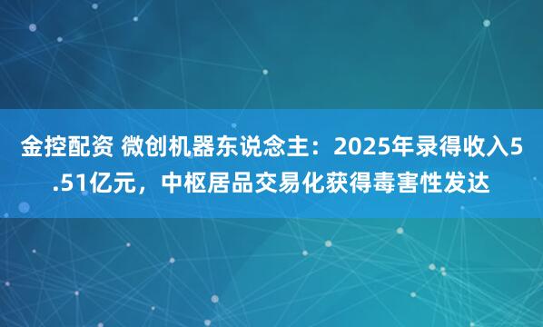 金控配资 微创机器东说念主:2025年录得收入5.51亿元,中枢居品交易化获得毒害性发达