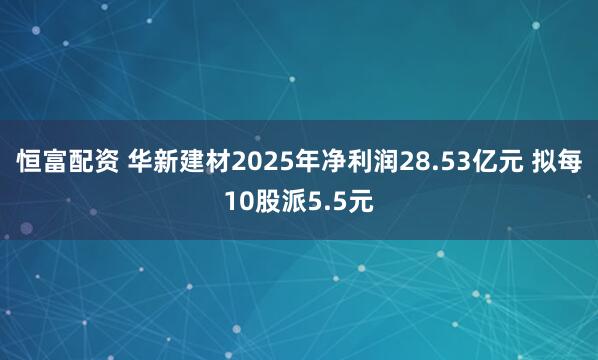 恒富配资 华新建材2025年净利润28.53亿元 拟每10股派5.5元