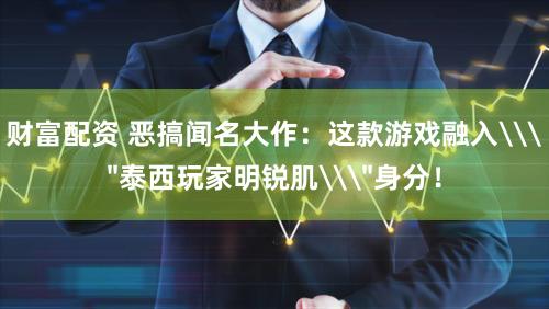 财富配资 恶搞闻名大作:这款游戏融入\