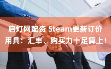 启灯网配资 Steam更新订价用具:汇率、购买力十足算上!
