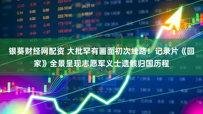 银葵财经网配资 大批罕有画面初次线路！记录片《回家》全景呈现志愿军义士遗骸归国历程