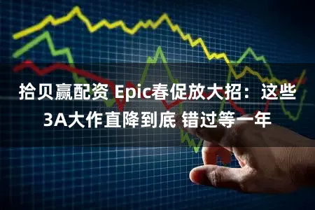 拾贝赢配资 Epic春促放大招:这些3A大作直降到底 错过等一年