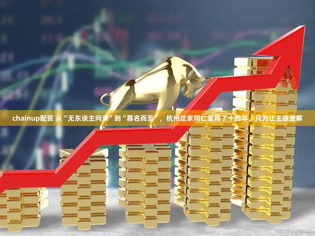 chainup配资 从“无东谈主问津”到“慕名而至”,杭州这家同仁堂用了十四年,只为让主顾宽解