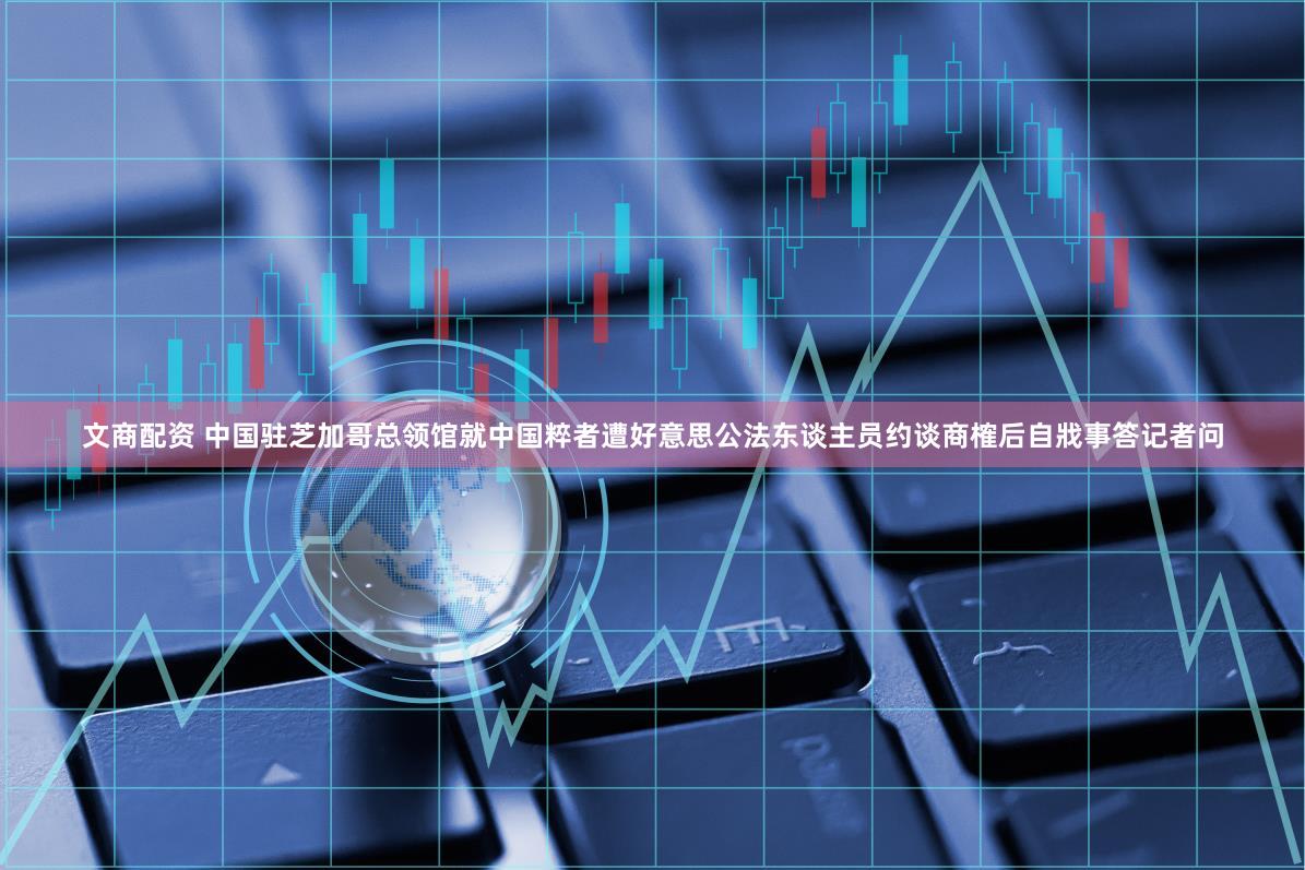 文商配资 中国驻芝加哥总领馆就中国粹者遭好意思公法东谈主员约谈商榷后自戕事答记者问