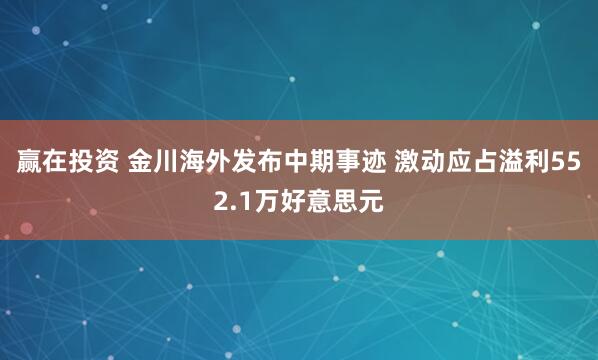 赢在投资 金川海外发布中期事迹 激动应占溢利552.1万好意思元
