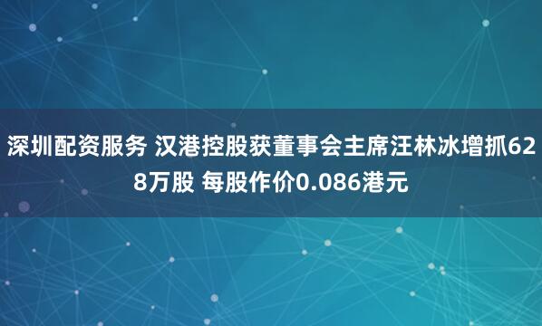 深圳配资服务 汉港控股获董事会主席汪林冰增抓628万股 每股作价0.086港元