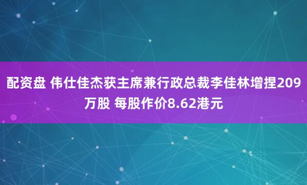 配资盘 伟仕佳杰获主席兼行政总裁李佳林增捏209万股 每股作价8.62港元