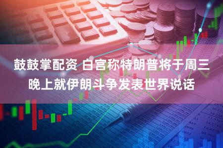 鼓鼓掌配资 白宫称特朗普将于周三晚上就伊朗斗争发表世界说话