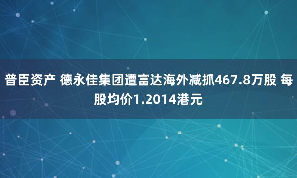 普臣资产 德永佳集团遭富达海外减抓467.8万股 每股均价1.2014港元