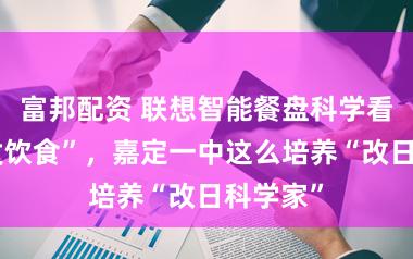 富邦配资 联想智能餐盘科学看护“银发饮食”，嘉定一中这么培养“改日科学家”