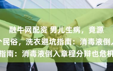 融牛网配资 男儿生病，竟源于全家的一个民俗，洗衣避坑指南：消毒液倒入章程分辩也危机