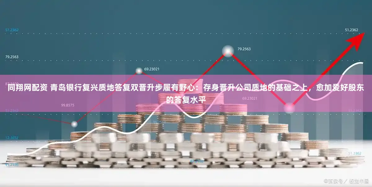 同翔网配资 青岛银行复兴质地答复双晋升步履有野心：存身晋升公司质地的基础之上，愈加爱好股东的答复水平