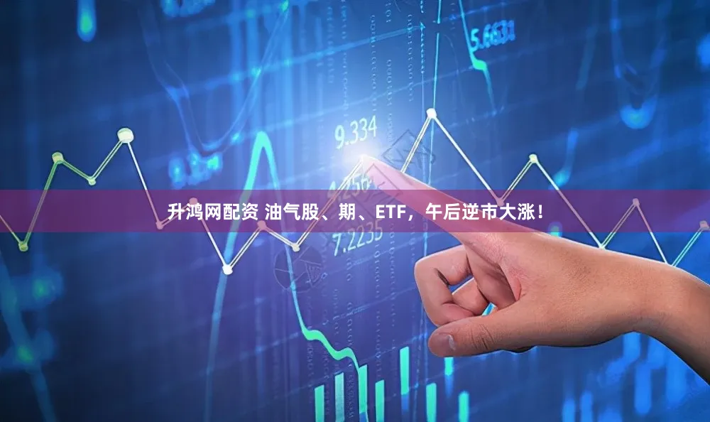 升鸿网配资 油气股、期、ETF，午后逆市大涨！
